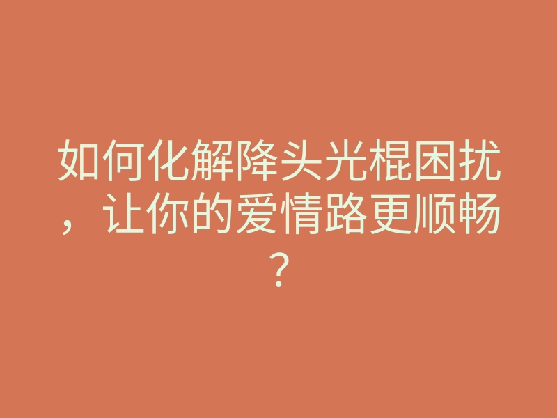 如何化解降头光棍困扰，让你的爱情路更顺畅？