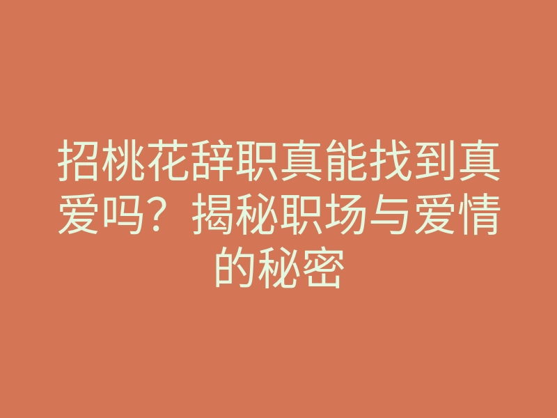 招桃花辞职真能找到真爱吗?揭秘职场与爱情的秘密