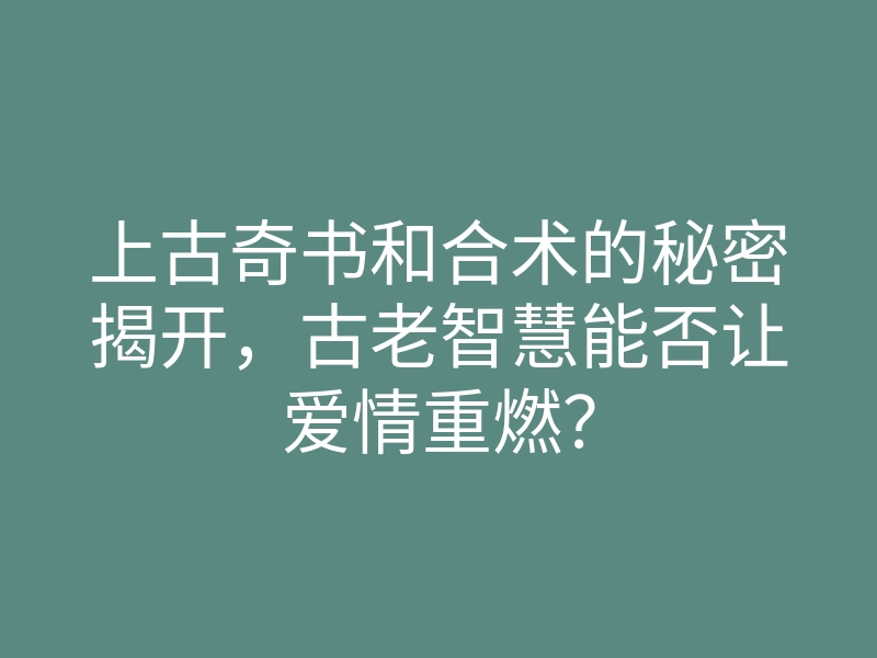 上古奇书和合术的秘密揭开,古老智慧能否让爱情重燃?