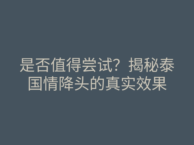 是否值得尝试？揭秘泰国情降头的真实效果