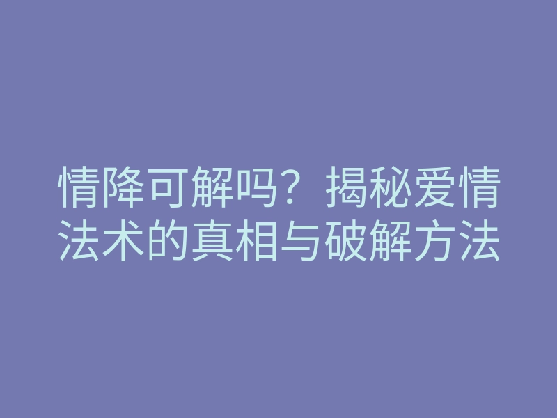 情降可解吗?揭秘爱情法术的真相与破解方法
