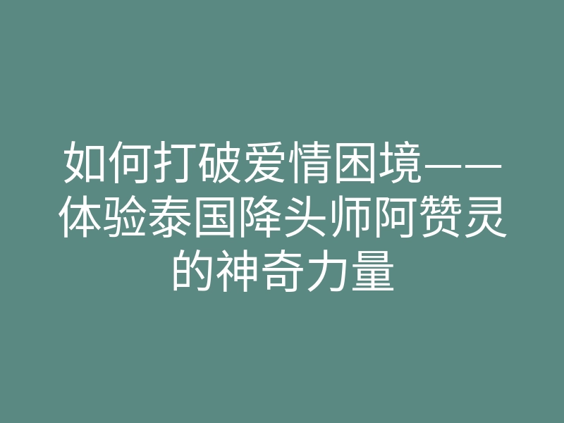 如何打破爱情困境——体验泰国降头师阿赞灵的神奇力量