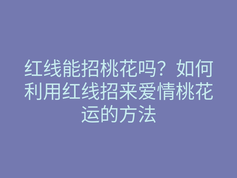 红线能招桃花吗?如何利用红线招来爱情桃花运的方法