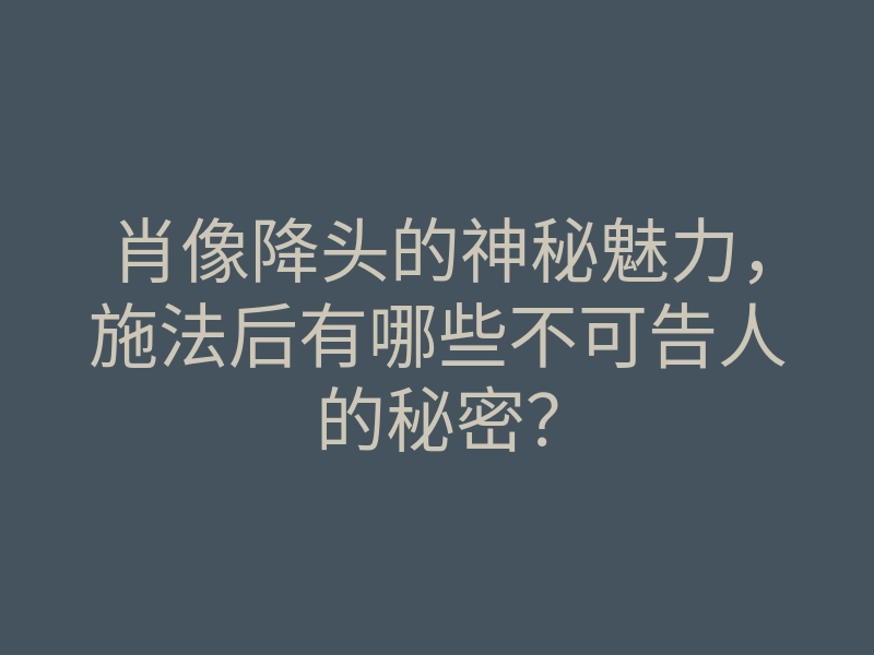 肖像降头的神秘魅力,施法后有哪些不可告人的秘密?