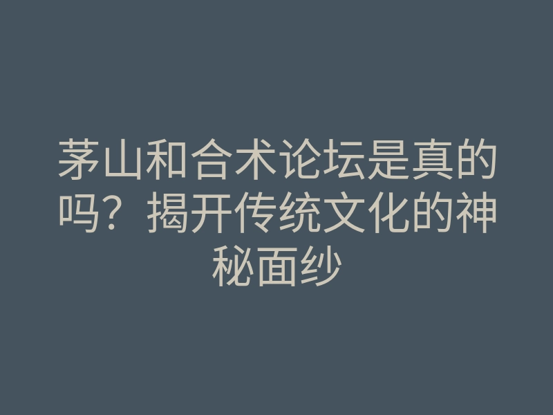 茅山和合术论坛是真的吗?揭开传统文化的神秘面纱
