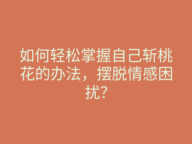 如何轻松掌握自己斩桃花的办法,摆脱情感困扰?