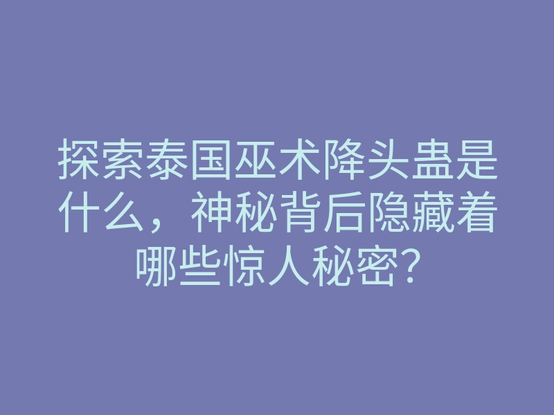 探索泰国巫术降头蛊是什么,神秘背后隐藏着哪些惊人秘密?