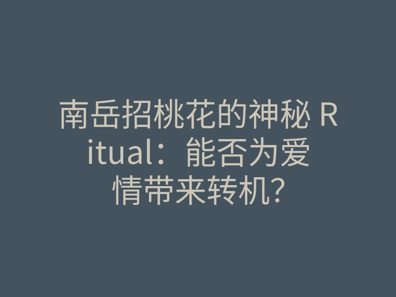 南岳招桃花的神秘 Ritual:能否为爱情带来转机?