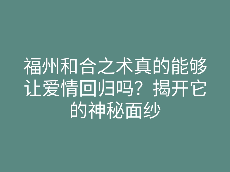 福州和合之术真的能够让爱情回归吗?揭开它的神秘面纱