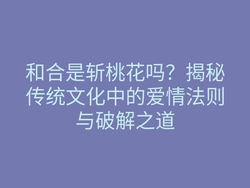 和合是斩桃花吗?揭秘传统文化中的爱情法则与破解之道