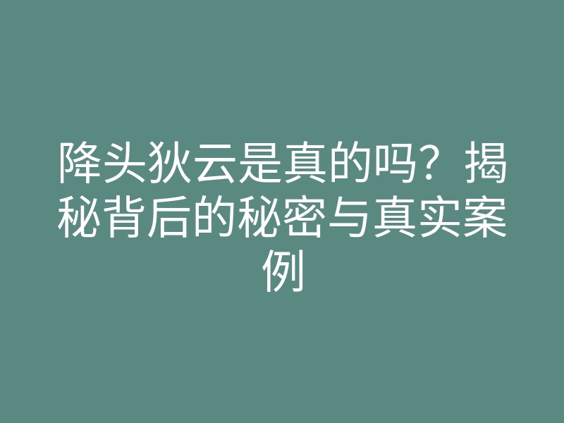 降头狄云是真的吗?揭秘背后的秘密与真实案例