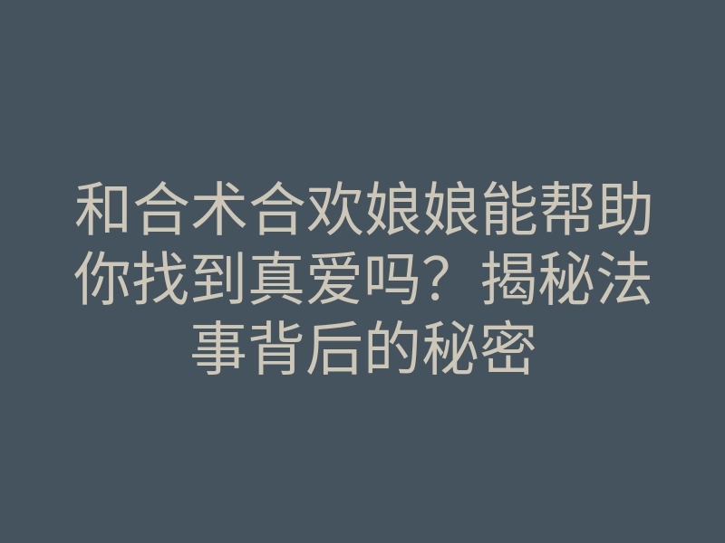 和合术合欢娘娘能帮助你找到真爱吗?揭秘法事背后的秘密