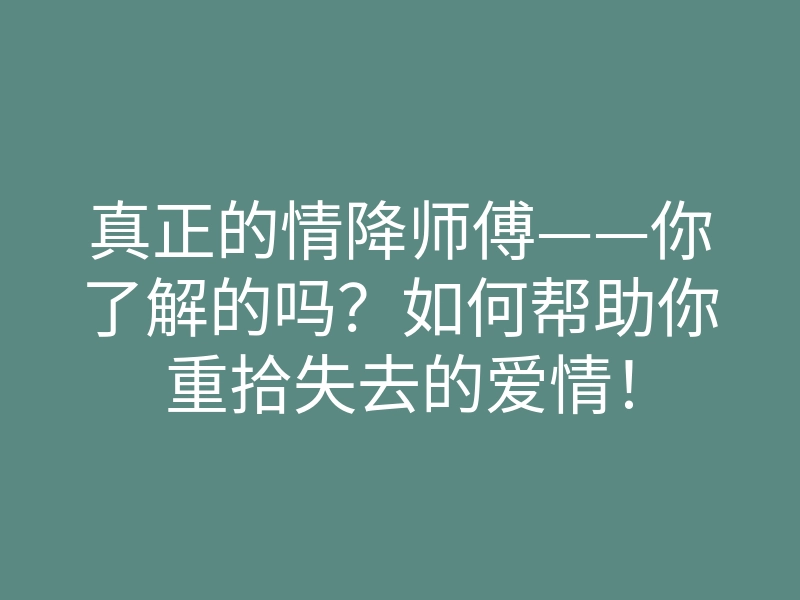 真正的情降师傅——你了解的吗?如何帮助你重拾失去的爱情!