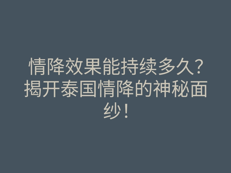 情降效果能持续多久?揭开泰国情降的神秘面纱!