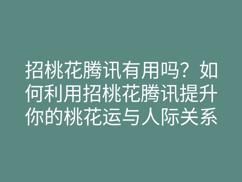 招桃花腾讯有用吗?如何利用招桃花腾讯提升你的桃花运与人际关系