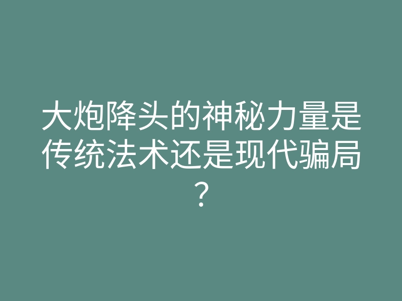大炮降头的神秘力量是传统法术还是现代骗局?