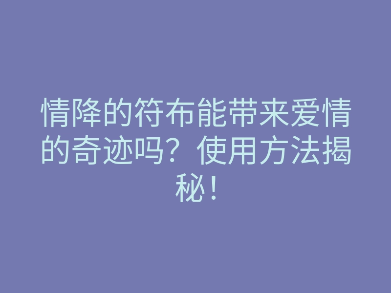 情降的符布能带来爱情的奇迹吗?使用方法揭秘!