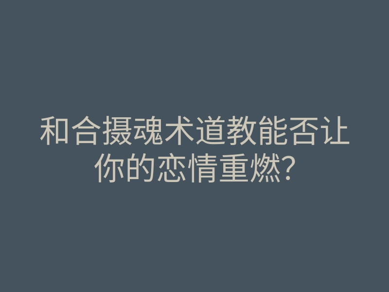 和合摄魂术道教能否让你的恋情重燃?