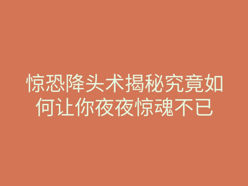 惊恐降头术揭秘究竟如何让你夜夜惊魂不已