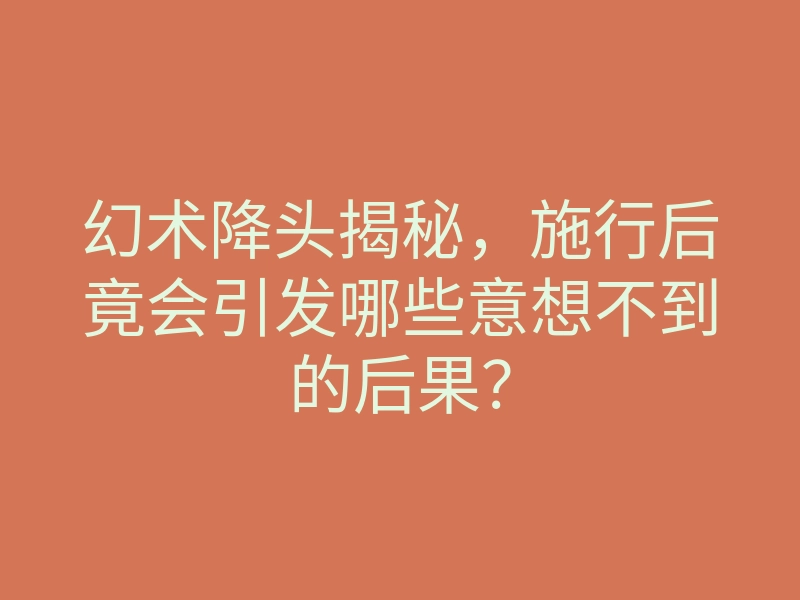 幻术降头揭秘,施行后竟会引发哪些意想不到的后果?