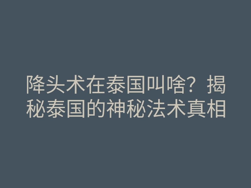 降头术在泰国叫啥?揭秘泰国的神秘法术真相