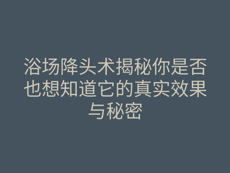浴场降头术揭秘你是否也想知道它的真实效果与秘密