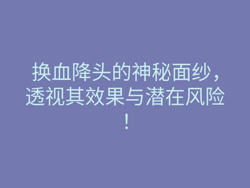 换血降头的神秘面纱,透视其效果与潜在风险!