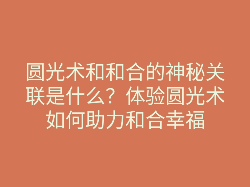 圆光术和和合的神秘关联是什么?体验圆光术如何助力和合幸福
