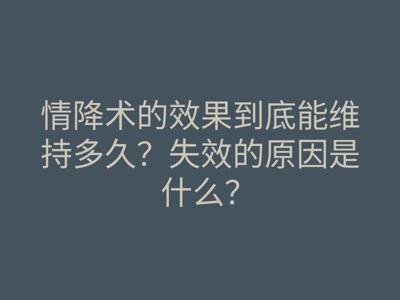 情降术的效果到底能维持多久?失效的原因是什么?