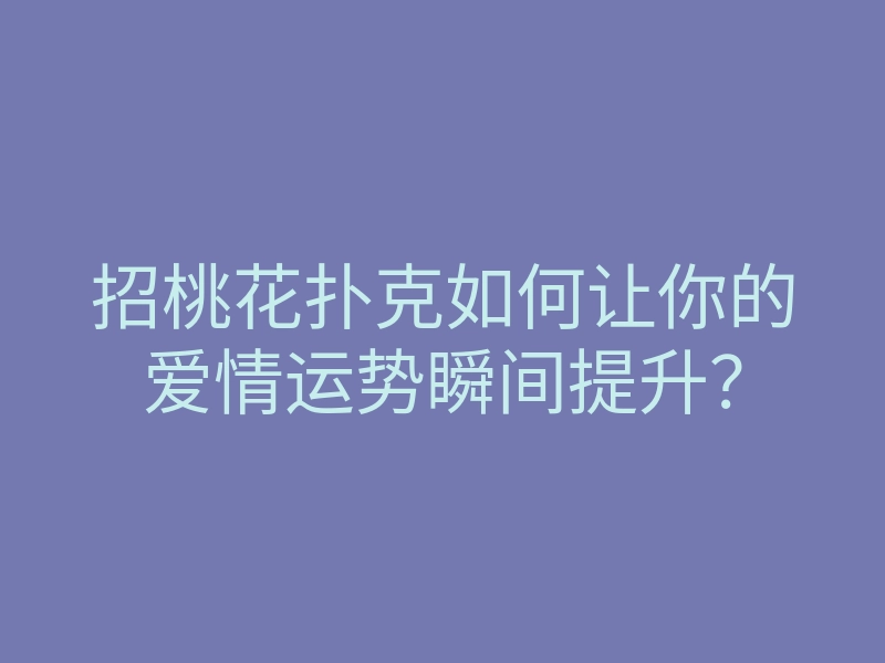 招桃花扑克如何让你的爱情运势瞬间提升?