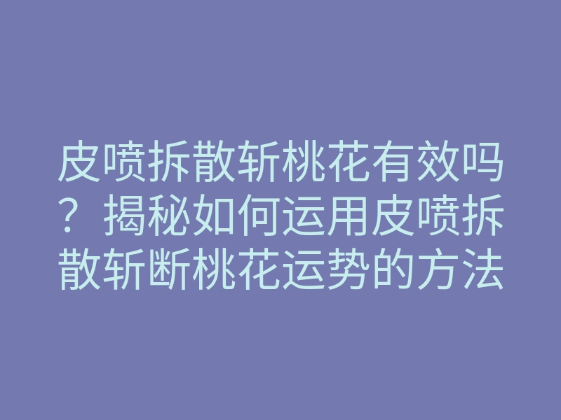 皮喷拆散斩桃花有效吗?揭秘如何运用皮喷拆散斩断桃花运势的方法