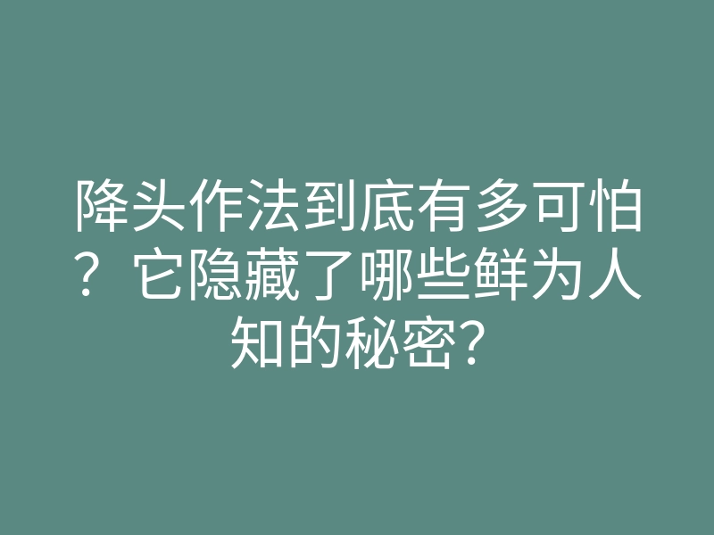 降头作法到底有多可怕?它隐藏了哪些鲜为人知的秘密?