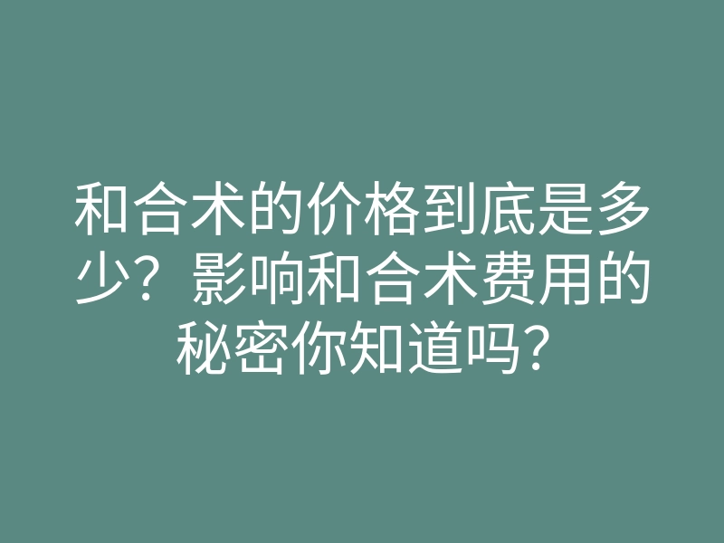 和合术的价格到底是多少?影响和合术费用的秘密你知道吗?