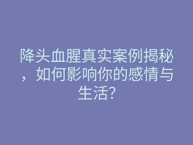 降头血腥真实案例揭秘,如何影响你的感情与生活?