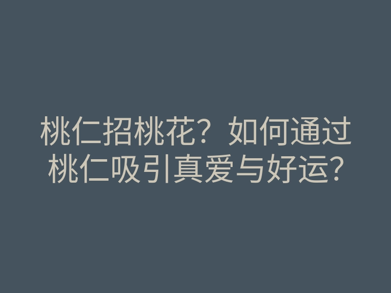 桃仁招桃花?如何通过桃仁吸引真爱与好运?