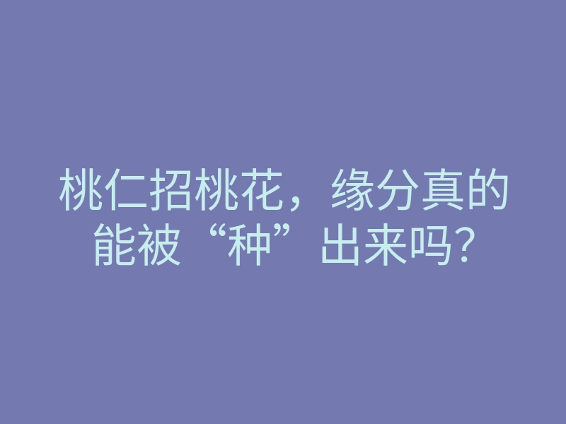 桃仁招桃花,缘分真的能被“种”出来吗?