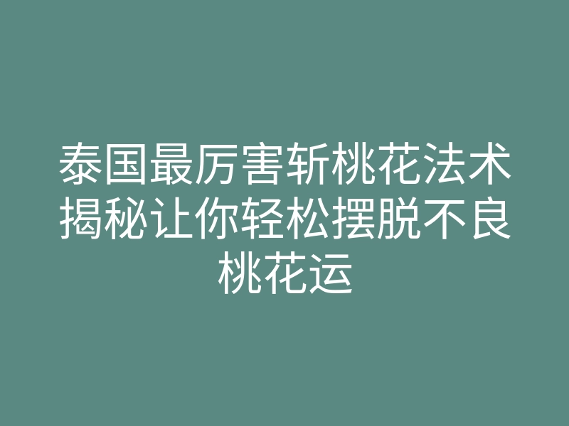 泰国最厉害斩桃花法术揭秘让你轻松摆脱不良桃花运
