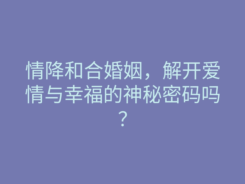 情降和合婚姻,解开爱情与幸福的神秘密码吗?