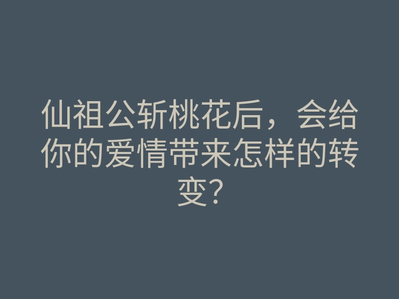 仙祖公斩桃花后,会给你的爱情带来怎样的转变?