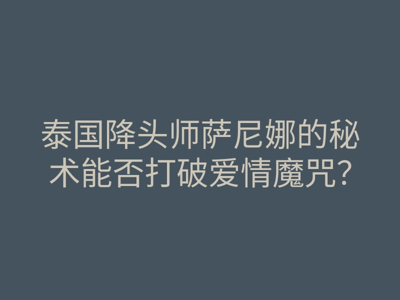泰国降头师萨尼娜的秘术能否打破爱情魔咒?