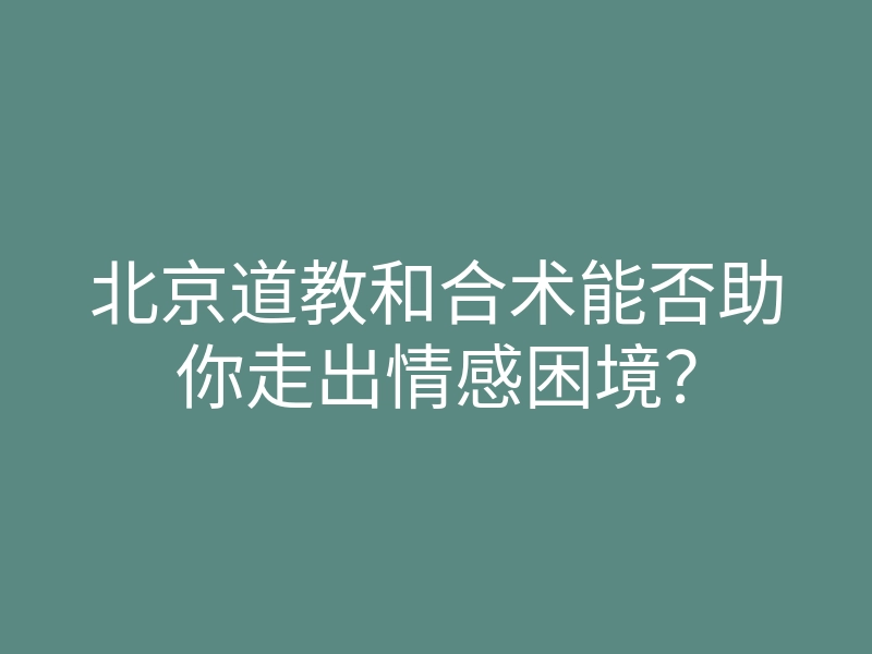 北京道教和合术能否助你走出情感困境?
