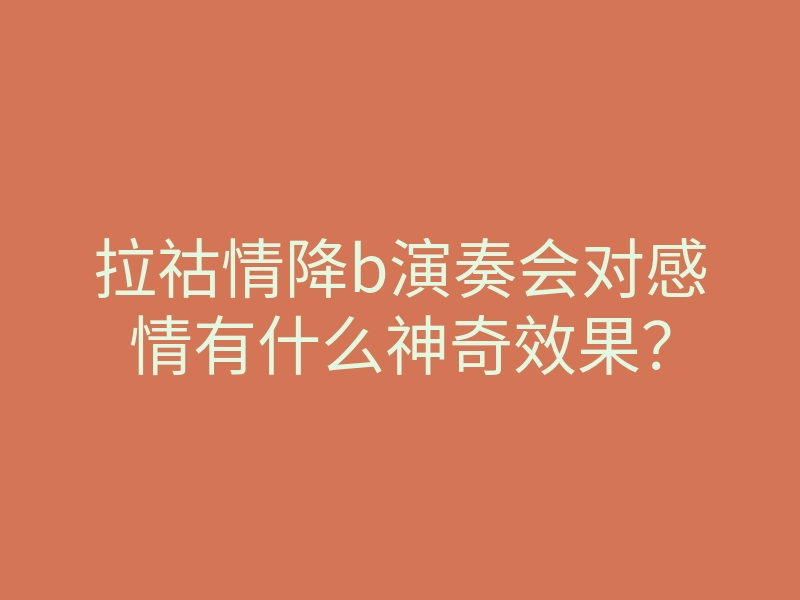 拉祜情降b演奏会对感情有什么神奇效果?