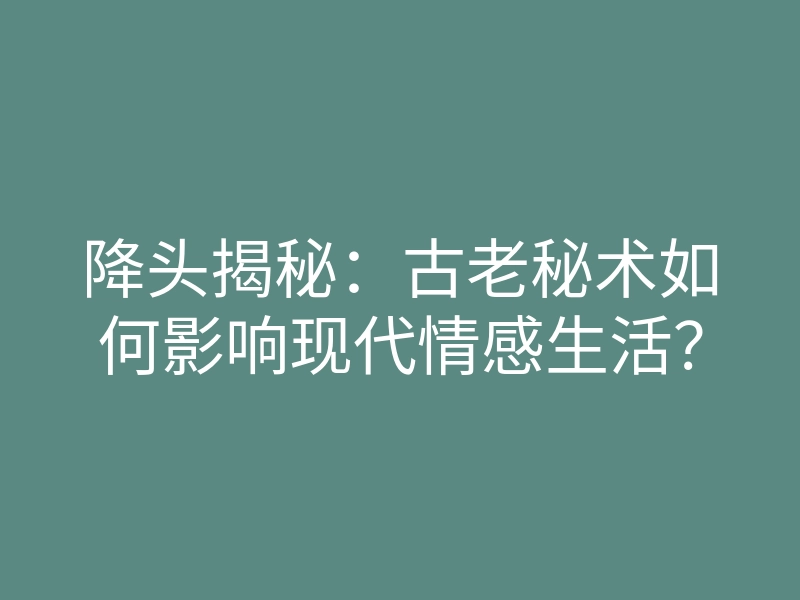 降头揭秘：古老秘术如何影响现代情感生活？