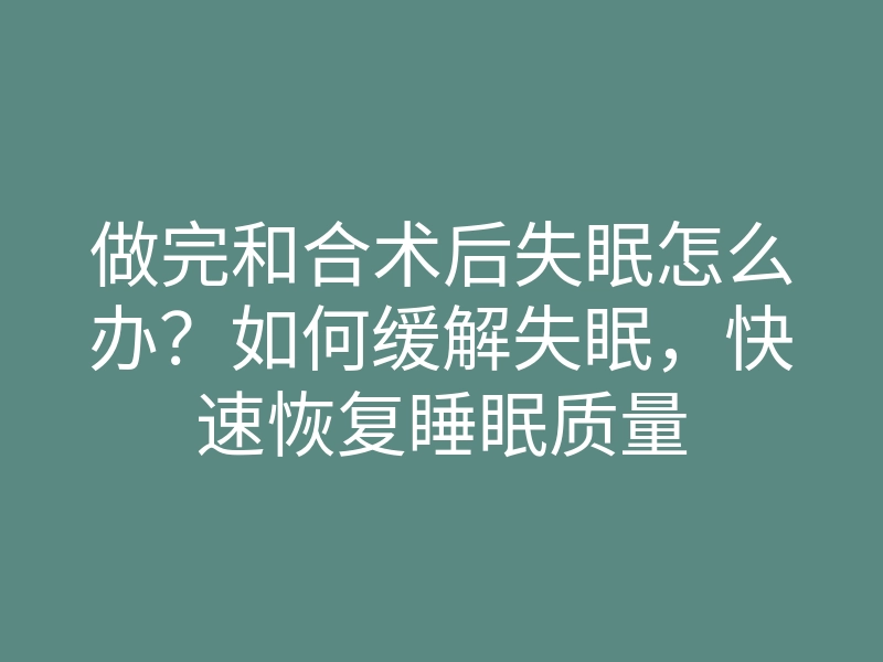 做完和合术后失眠怎么办?如何缓解失眠,快速恢复睡眠质量