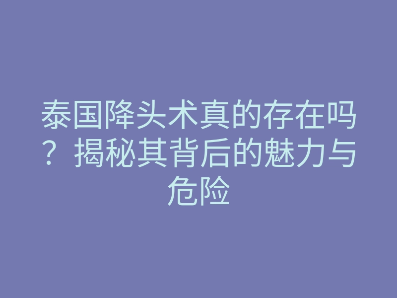 泰国降头术真的存在吗?揭秘其背后的魅力与危险