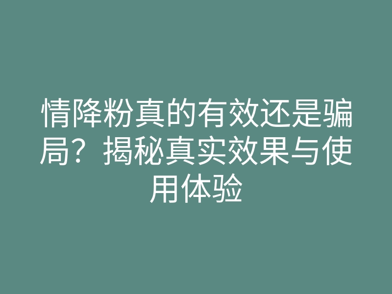情降粉真的有效还是骗局?揭秘真实效果与使用体验