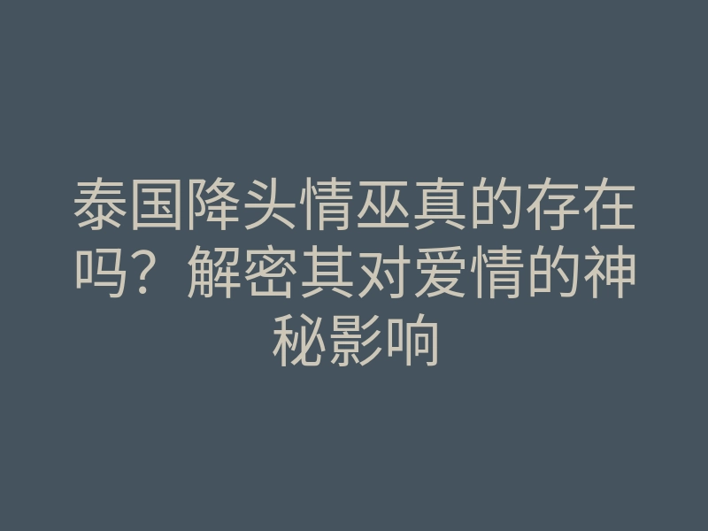 泰国降头情巫真的存在吗?解密其对爱情的神秘影响