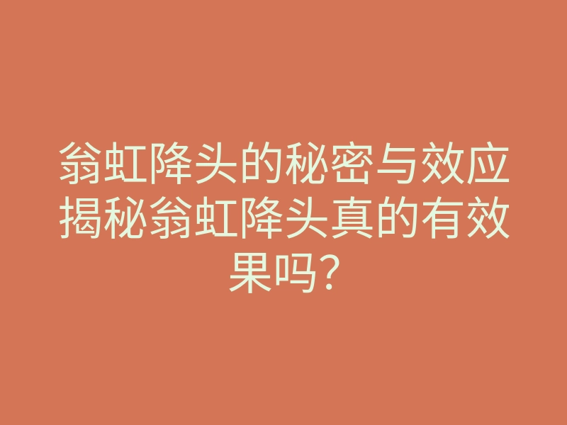 翁虹降头的秘密与效应揭秘翁虹降头真的有效果吗?