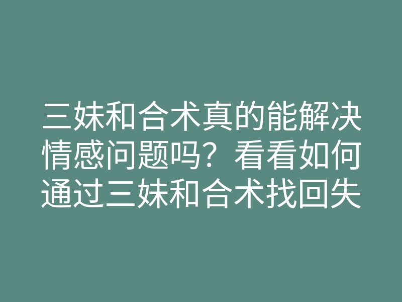 三妹和合术真的能解决情感问题吗?看看如何通过三妹和合术找回失去的爱。