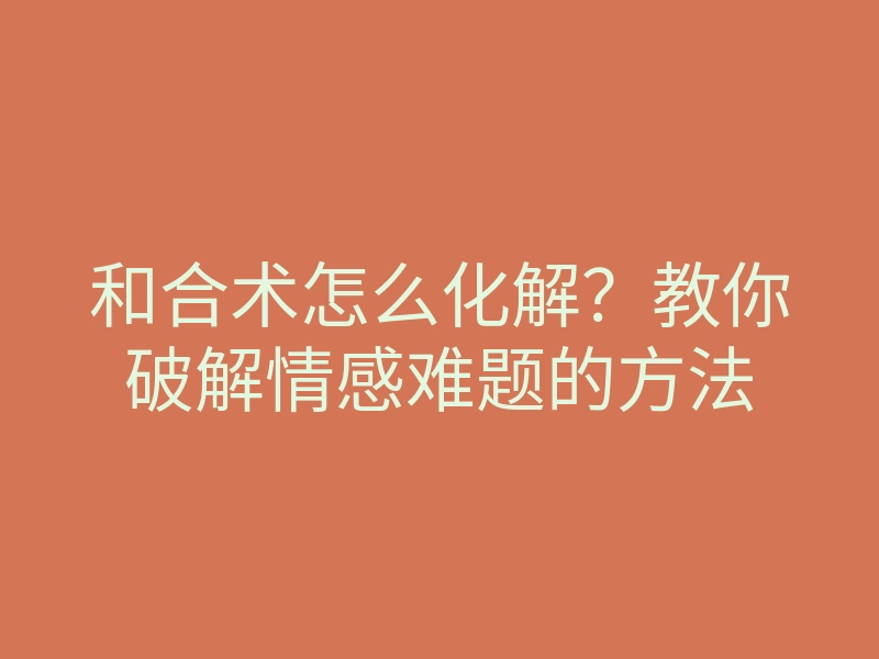 和合术怎么化解?教你破解情感难题的方法